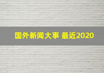 国外新闻大事 最近2020